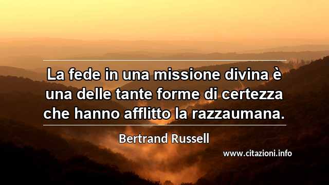 “La fede in una missione divina è una delle tante forme di certezza che hanno afflitto la razzaumana.”