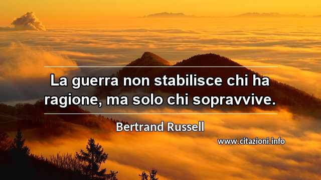 “La guerra non stabilisce chi ha ragione, ma solo chi sopravvive.”