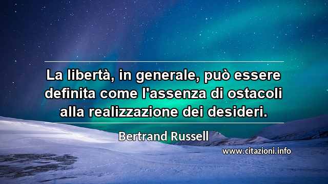 “La libertà, in generale, può essere definita come l'assenza di ostacoli alla realizzazione dei desideri.”