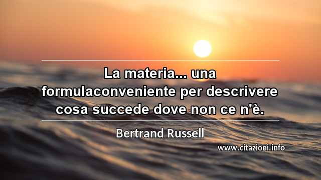 “La materia... una formulaconveniente per descrivere cosa succede dove non ce n'è.”