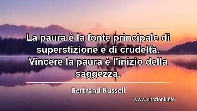 “La paura è la fonte principale di superstizione e di crudeltà. Vincere la paura è l'inizio della saggezza.”