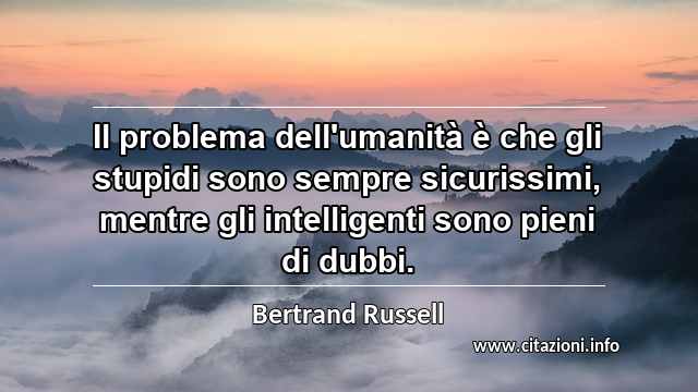 “Il problema dell'umanità è che gli stupidi sono sempre sicurissimi, mentre gli intelligenti sono pieni di dubbi.”