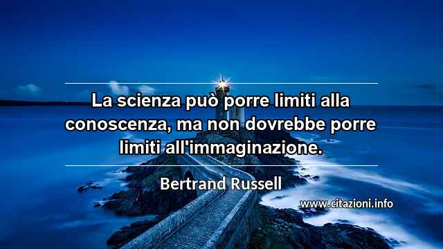 “La scienza può porre limiti alla conoscenza, ma non dovrebbe porre limiti all'immaginazione.”