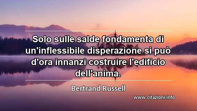 “Solo sulle salde fondamenta di un'inflessibile disperazione si può d'ora innanzi costruire l'edificio dell'anima.”