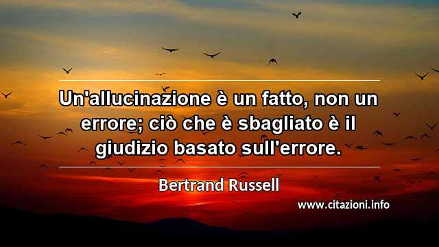 “Un'allucinazione è un fatto, non un errore; ciò che è sbagliato è il giudizio basato sull'errore.”