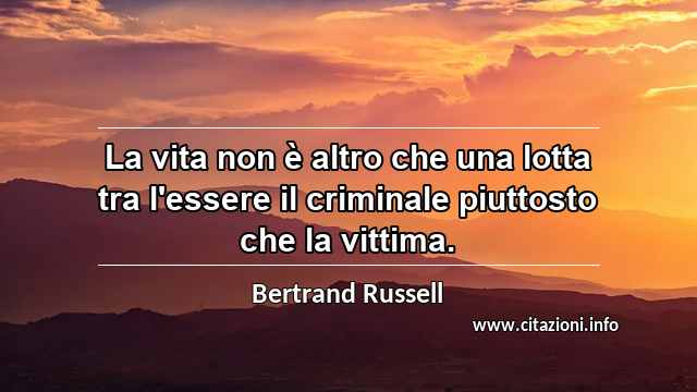 “La vita non è altro che una lotta tra l'essere il criminale piuttosto che la vittima.”