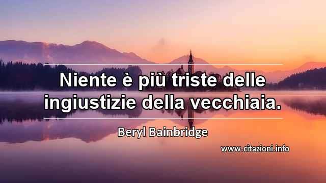 “Niente è più triste delle ingiustizie della vecchiaia.”