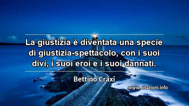 “La giustizia è diventata una specie di giustizia-spettacolo, con i suoi divi, i suoi eroi e i suoi dannati.”