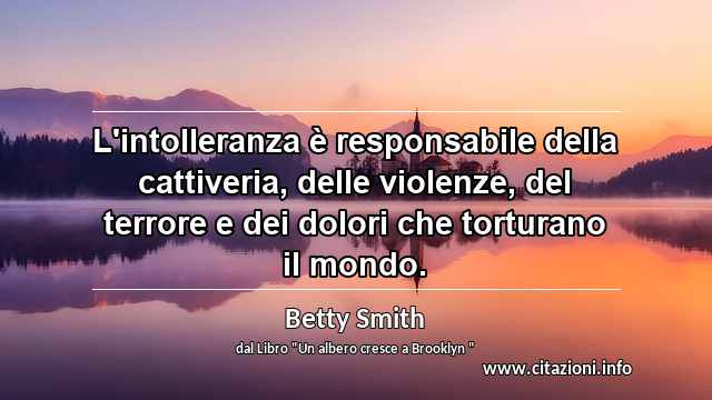 “L'intolleranza è responsabile della cattiveria, delle violenze, del terrore e dei dolori che torturano il mondo.”