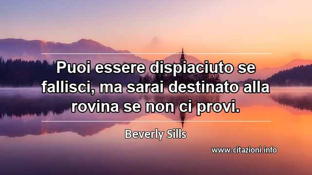 “Puoi essere dispiaciuto se fallisci, ma sarai destinato alla rovina se non ci provi.”