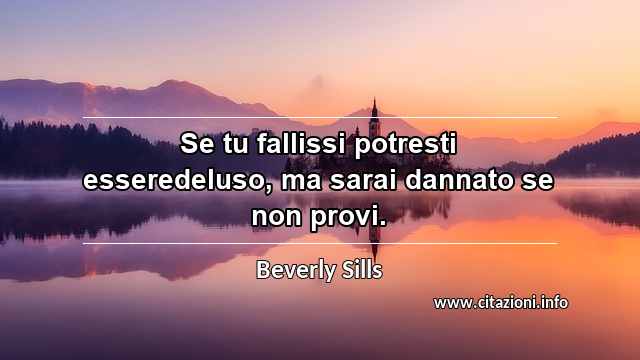“Se tu fallissi potresti esseredeluso, ma sarai dannato se non provi.”