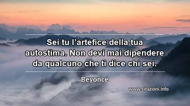 “Sei tu l’artefice della tua autostima. Non devi mai dipendere da qualcuno che ti dice chi sei.”
