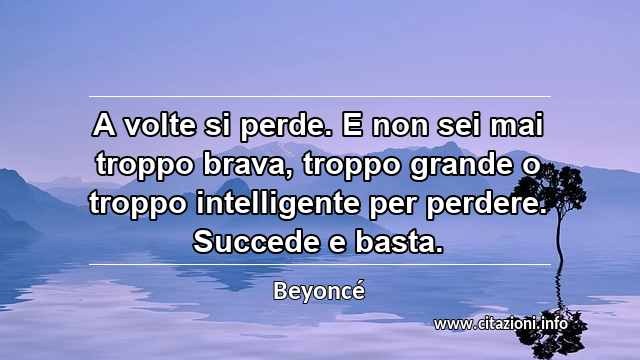 “A volte si perde. E non sei mai troppo brava, troppo grande o troppo intelligente per perdere. Succede e basta.”