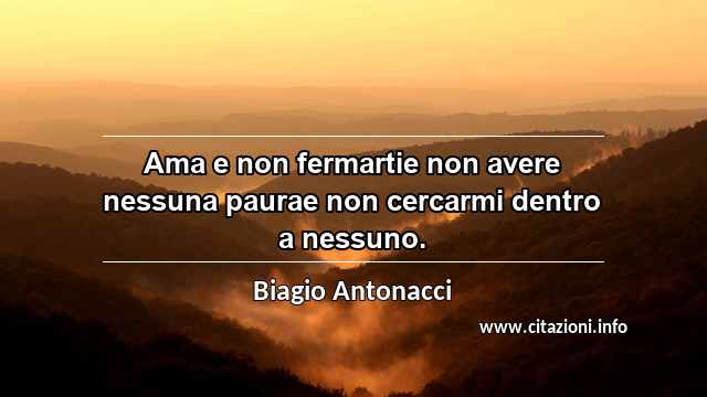 “Ama e non fermartie non avere nessuna paurae non cercarmi dentro a nessuno.”