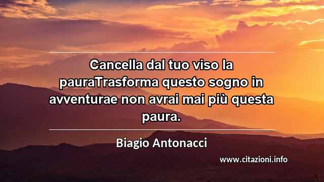 “Cancella dal tuo viso la pauraTrasforma questo sogno in avventurae non avrai mai più questa paura.”