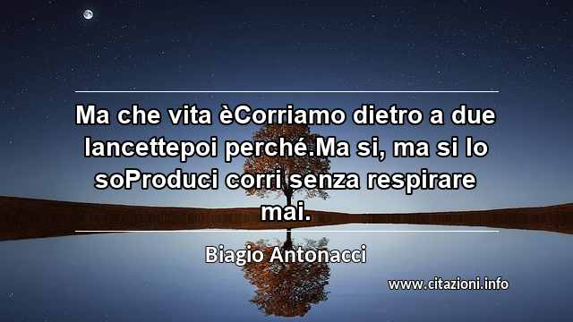 “Ma che vita èCorriamo dietro a due lancettepoi perché.Ma si, ma si lo soProduci corri senza respirare mai.”