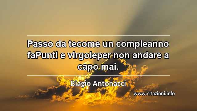 “Passo da tecome un compleanno faPunti e virgoleper non andare a capo mai.”