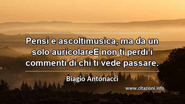 “Pensi e ascoltimusica, ma da un solo auricolareE non ti perdi i commenti di chi ti vede passare.”