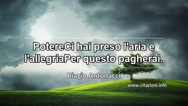 “PotereCi hai preso l'aria e l'allegriaPer questo pagherai.”