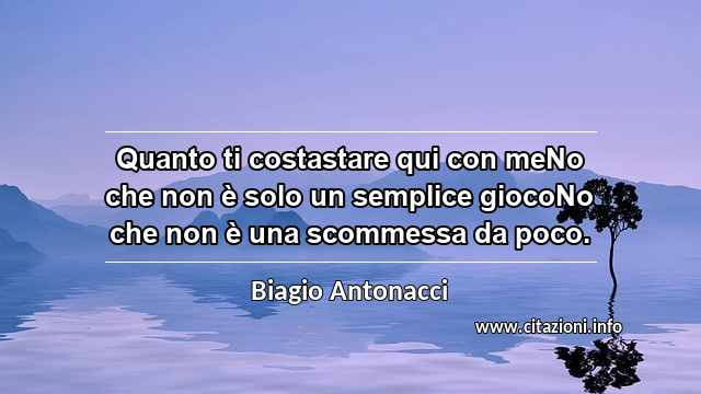 “Quanto ti costastare qui con meNo che non è solo un semplice giocoNo che non è una scommessa da poco.”