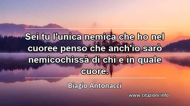 “Sei tu l'unica nemica che ho nel cuoree penso che anch'io sarò nemicochissà di chi e in quale cuore.”