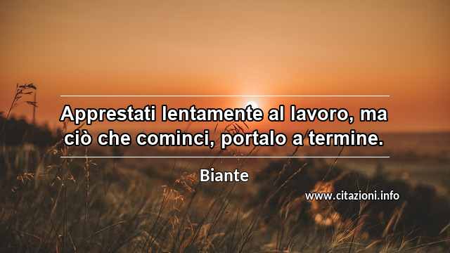 “Apprestati lentamente al lavoro, ma ciò che cominci, portalo a termine.”