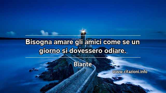 “Bisogna amare gli amici come se un giorno si dovessero odiare.”