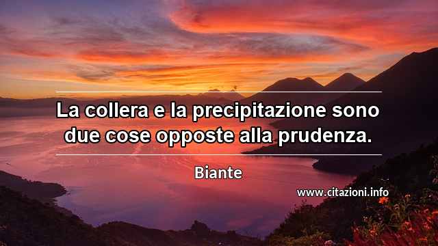 “La collera e la precipitazione sono due cose opposte alla prudenza.”