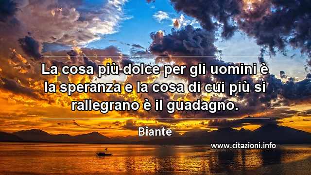 “La cosa più dolce per gli uomini è la speranza e la cosa di cui più si rallegrano è il guadagno.”