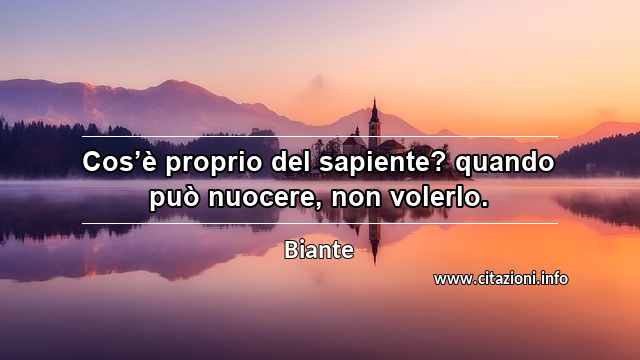 “Cos’è proprio del sapiente? quando può nuocere, non volerlo.”