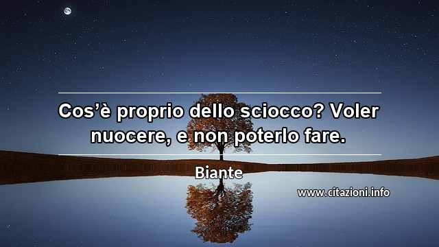 “Cos’è proprio dello sciocco? Voler nuocere, e non poterlo fare.”