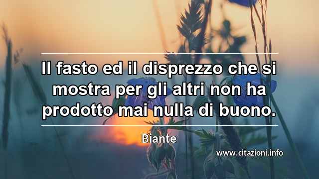 “Il fasto ed il disprezzo che si mostra per gli altri non ha prodotto mai nulla di buono.”