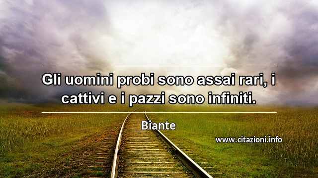 “Gli uomini probi sono assai rari, i cattivi e i pazzi sono infiniti.”