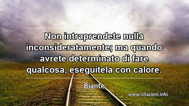 “Non intraprendete nulla inconsideratamente; ma quando avrete determinato di fare qualcosa, eseguitela con calore.”