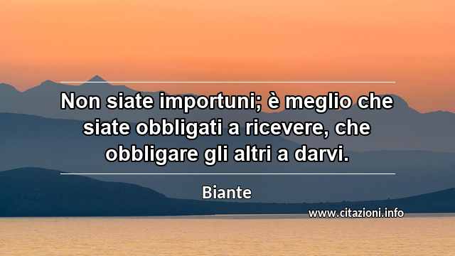 “Non siate importuni; è meglio che siate obbligati a ricevere, che obbligare gli altri a darvi.”