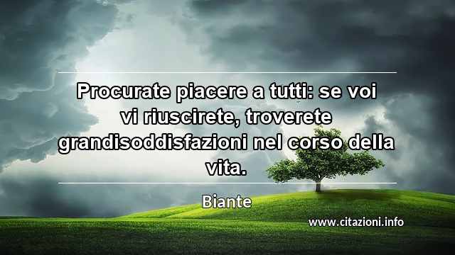 “Procurate piacere a tutti: se voi vi riuscirete, troverete grandisoddisfazioni nel corso della vita.”