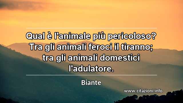 “Qual è l'animale più pericoloso? Tra gli animali feroci il tiranno; tra gli animali domestici l'adulatore.”