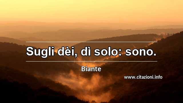 “Sugli dèi, dì solo: sono.”