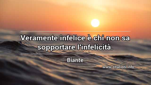 “Veramente infelice è chi non sa sopportare l'infelicità.”