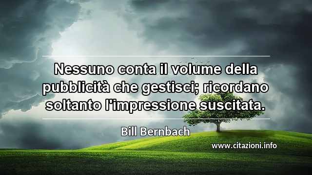 “Nessuno conta il volume della pubblicità che gestisci; ricordano soltanto l'impressione suscitata.”