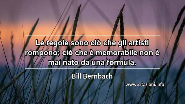 “Le regole sono ciò che gli artisti rompono; ciò che è memorabile non è mai nato da una formula.”