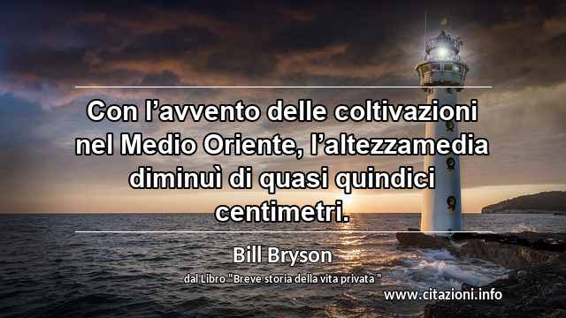 “Con l’avvento delle coltivazioni nel Medio Oriente, l’altezzamedia diminuì di quasi quindici centimetri.”