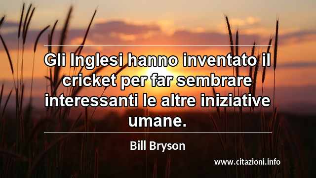 “Gli Inglesi hanno inventato il cricket per far sembrare interessanti le altre iniziative umane.”