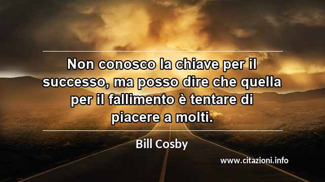 “Non conosco la chiave per il successo, ma posso dire che quella per il fallimento è tentare di piacere a molti.”