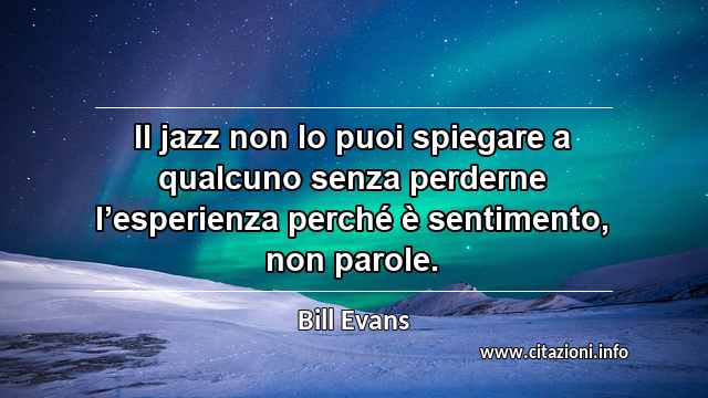 “Il jazz non lo puoi spiegare a qualcuno senza perderne l’esperienza perché è sentimento, non parole.”