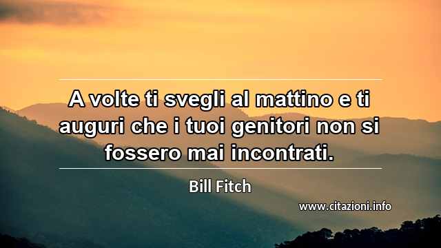 “A volte ti svegli al mattino e ti auguri che i tuoi genitori non si fossero mai incontrati.”