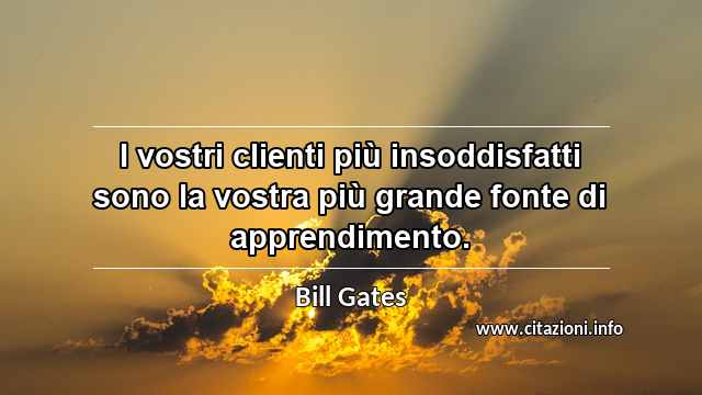 “I vostri clienti più insoddisfatti sono la vostra più grande fonte di apprendimento.”
