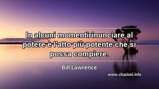 “In alcuni momentirinunciare al potere è l'atto più potente che si possa compiere.”