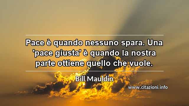 “Pace è quando nessuno spara. Una 'pace giusta' è quando la nostra parte ottiene quello che vuole.”