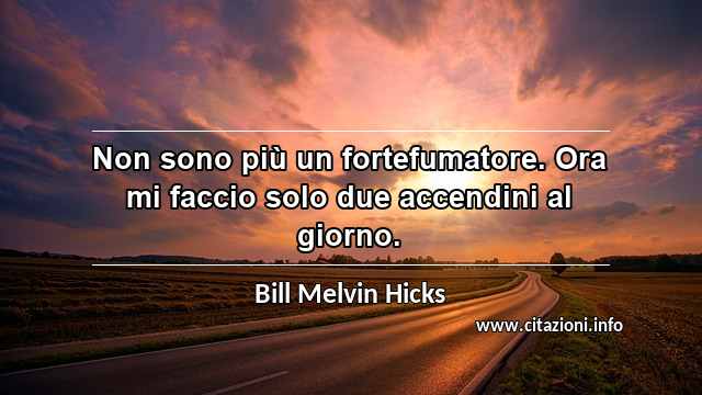 “Non sono più un fortefumatore. Ora mi faccio solo due accendini al giorno.”